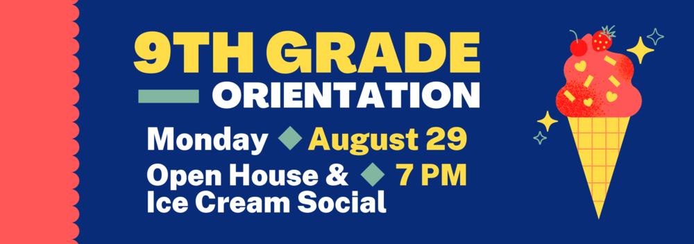 9th Grade Orientation. Monday, August 29. Open House & Ice Cream Social. 7 PM.